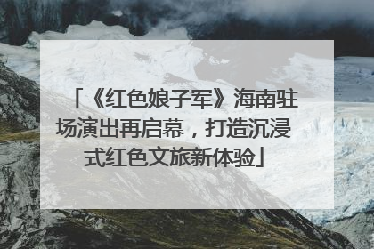 《红色娘子军》海南驻场演出再启幕，打造沉浸式红色文旅新体验