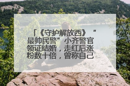 《守护解放西》“最帅民警”小齐警官领证结婚，走红后涨粉数十倍，曾称自己只是普通人