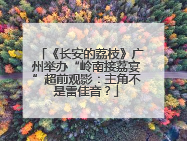《长安的荔枝》广州举办“岭南接荔宴”超前观影：主角不是雷佳音？