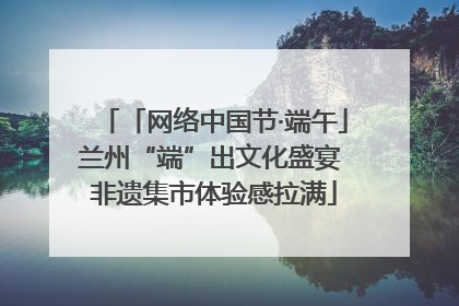 「网络中国节·端午」兰州“端”出文化盛宴 非遗集市体验感拉满
