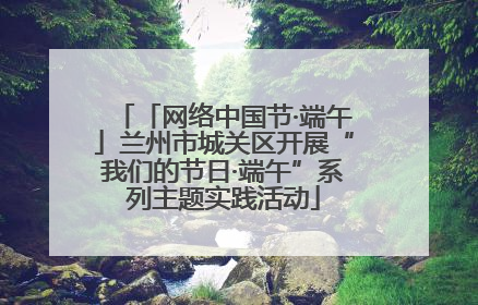 「网络中国节·端午」兰州市城关区开展“我们的节日·端午”系列主题实践活动