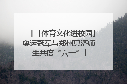 「体育文化进校园」奥运冠军与郑州惠济师生共度“六一”