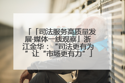 「司法服务高质量发展·媒体一线观察」浙江金华：“司法更有为”让“市场更有力”