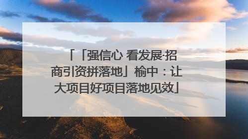 「强信心 看发展·招商引资拼落地」榆中：让大项目好项目落地见效