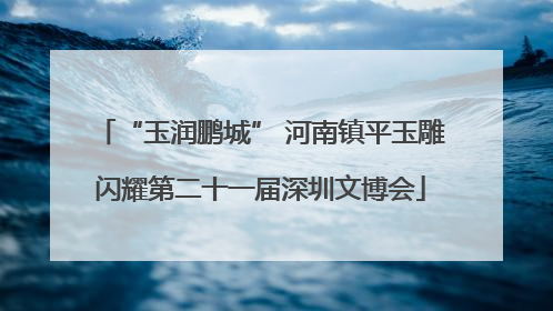 “玉润鹏城” 河南镇平玉雕闪耀第二十一届深圳文博会