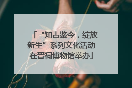 “知古鉴今，绽放新生”系列文化活动在晋祠博物馆举办