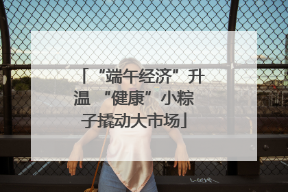“端午经济”升温 “健康”小粽子撬动大市场