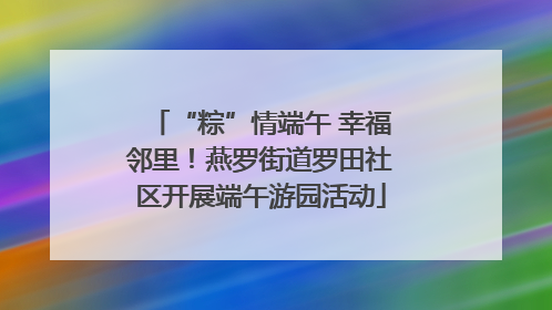 “粽”情端午 幸福邻里！燕罗街道罗田社区开展端午游园活动