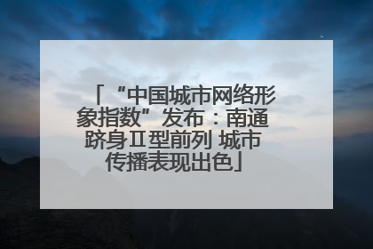 “中国城市网络形象指数”发布：南通跻身Ⅱ型前列 城市传播表现出色