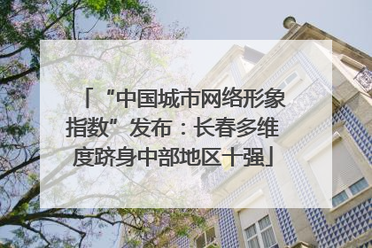 “中国城市网络形象指数”发布：长春多维度跻身中部地区十强