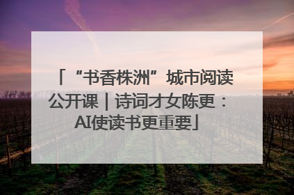 “书香株洲”城市阅读公开课｜诗词才女陈更：AI使读书更重要