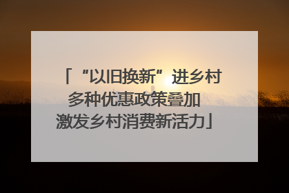“以旧换新”进乡村 多种优惠政策叠加 激发乡村消费新活力