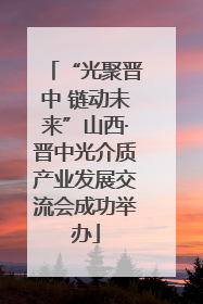 “光聚晋中 链动未来”山西·晋中光介质产业发展交流会成功举办