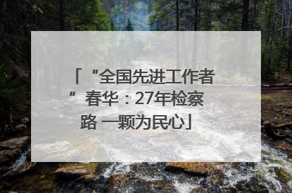 “全国先进工作者”春华：27年检察路 一颗为民心