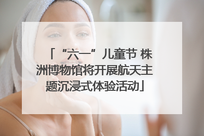 “六一”儿童节 株洲博物馆将开展航天主题沉浸式体验活动