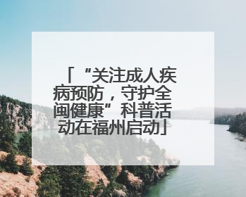 “关注成人疾病预防，守护全闽健康”科普活动在福州启动