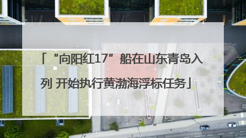 “向阳红17”船在山东青岛入列 开始执行黄渤海浮标任务