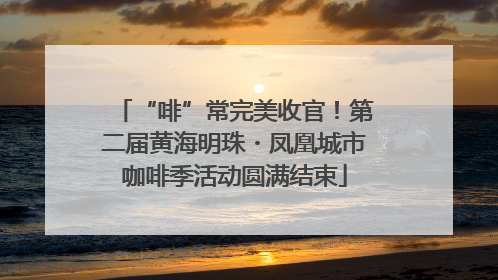 “啡”常完美收官！第二届黄海明珠・凤凰城市咖啡季活动圆满结束