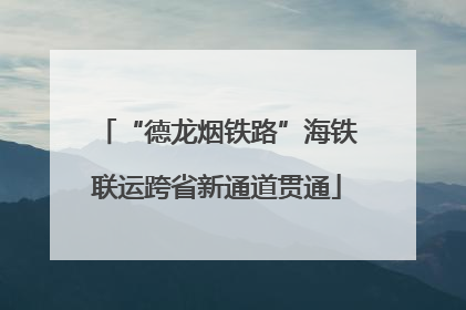 “德龙烟铁路”海铁联运跨省新通道贯通