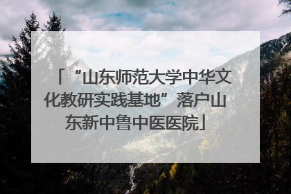 “山东师范大学中华文化教研实践基地”落户山东新中鲁中医医院