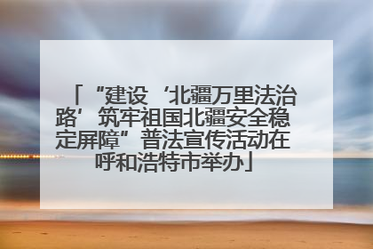 “建设‘北疆万里法治路’筑牢祖国北疆安全稳定屏障”普法宣传活动在呼和浩特市举办