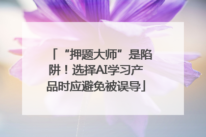 “押题大师”是陷阱！选择AI学习产品时应避免被误导