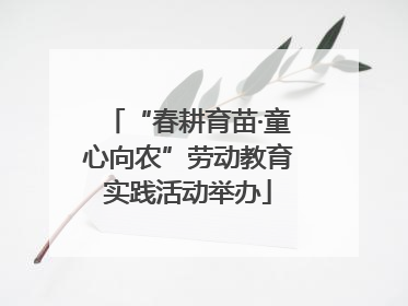 “春耕育苗·童心向农”劳动教育实践活动举办
