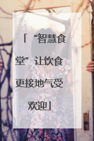 “智慧食堂”让饮食更接地气受欢迎
