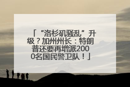 “洛杉矶骚乱”升级？加州州长：特朗普还要再增派2000名国民警卫队！