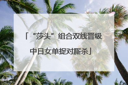 “莎头”组合双线晋级 中日女单捉对厮杀