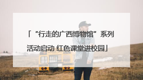 “行走的广西博物馆”系列活动启动 红色课堂进校园