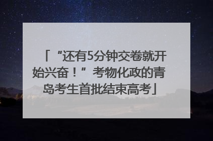 “还有5分钟交卷就开始兴奋！”考物化政的青岛考生首批结束高考