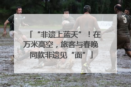 “非遗上蓝天”！在万米高空，旅客与春晚同款非遗见“面”