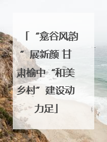 “龛谷风韵”展新颜 甘肃榆中“和美乡村”建设动力足