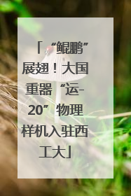 “鲲鹏”展翅！大国重器“运-20”物理样机入驻西工大