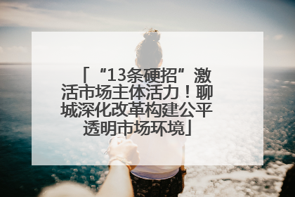 “13条硬招”激活市场主体活力！聊城深化改革构建公平透明市场环境