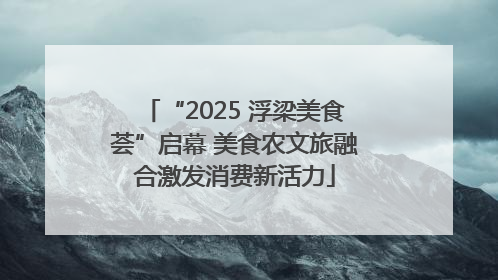 “2025 浮梁美食荟”启幕 美食农文旅融合激发消费新活力