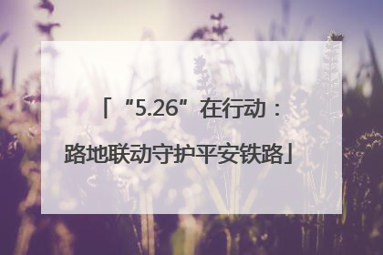 “5.26”在行动：路地联动守护平安铁路
