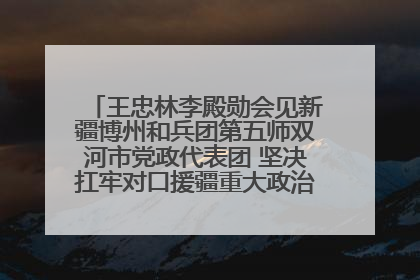 王忠林李殿勋会见新疆博州和兵团第五师双河市党政代表团 坚决扛牢对口援疆重大政治责任 推动双方实现优势互补务实合作