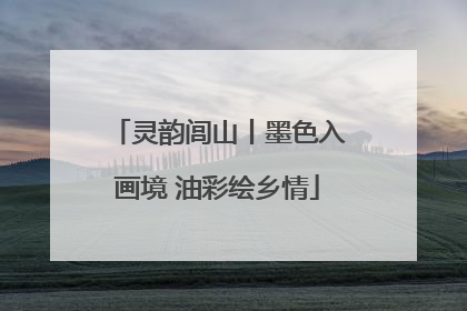 灵韵闾山丨墨色入画境 油彩绘乡情