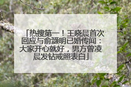 热搜第一！王晓晨首次回应与俞灏明已婚传闻：大家开心就好，男方曾凌晨发钻戒照表白