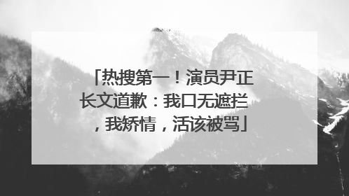 热搜第一！演员尹正长文道歉：我口无遮拦，我矫情，活该被骂