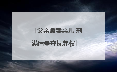 父亲贩卖亲儿 刑满后争夺抚养权