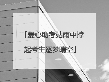 爱心助考站雨中撑起考生逐梦晴空