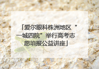 爱尔眼科株洲地区“一城四院”举行高考志愿填报公益讲座