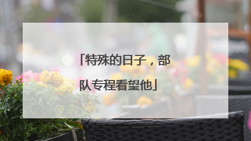 特殊的日子，部队专程看望他