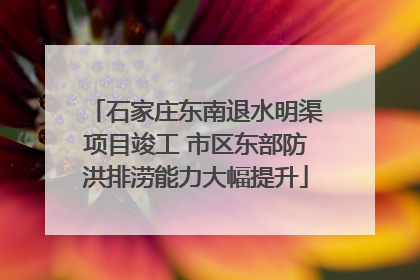 石家庄东南退水明渠项目竣工 市区东部防洪排涝能力大幅提升