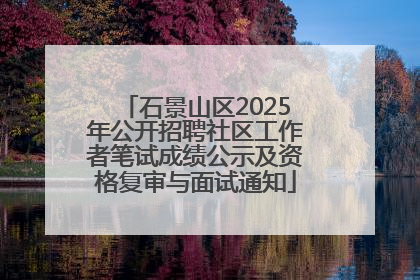 石景山区2025年公开招聘社区工作者笔试成绩公示及资格复审与面试通知