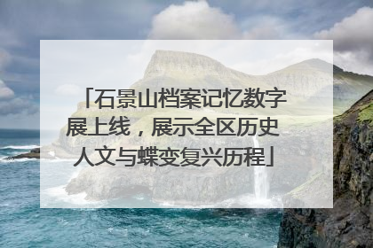 石景山档案记忆数字展上线，展示全区历史人文与蝶变复兴历程
