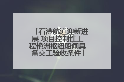 石澧航道迎新进展 项目控制性工程艳洲枢纽船闸具备交工验收条件